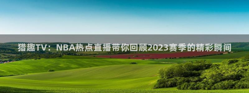 猎趣TV：NBA热点直播带你回顾2023赛季的精彩瞬间