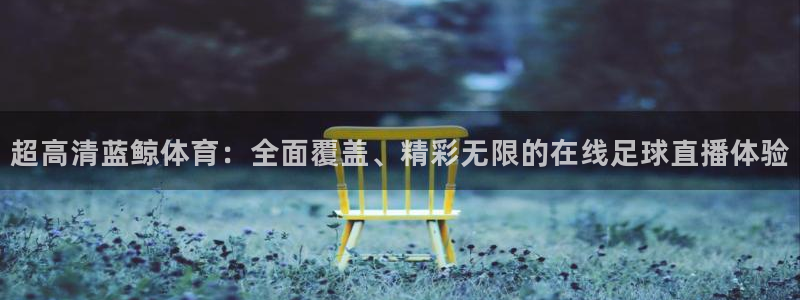 9球体育直播nba：超高清蓝鲸体育：全面覆盖、精彩无限的在线足球直播体验