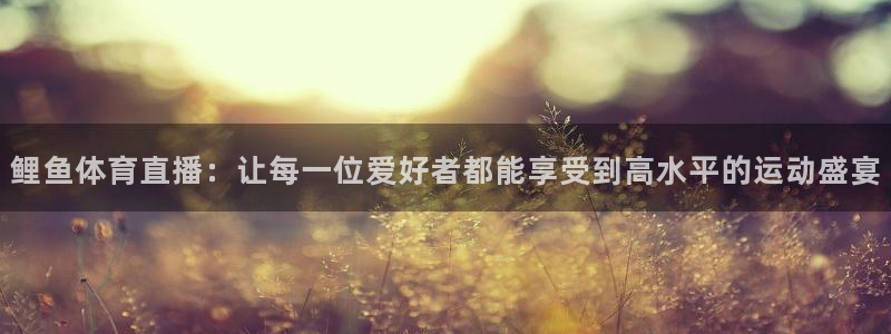 9球直播免费体育直播：鲤鱼体育直播：让每一位爱好者都能享受到高水平的运动盛宴